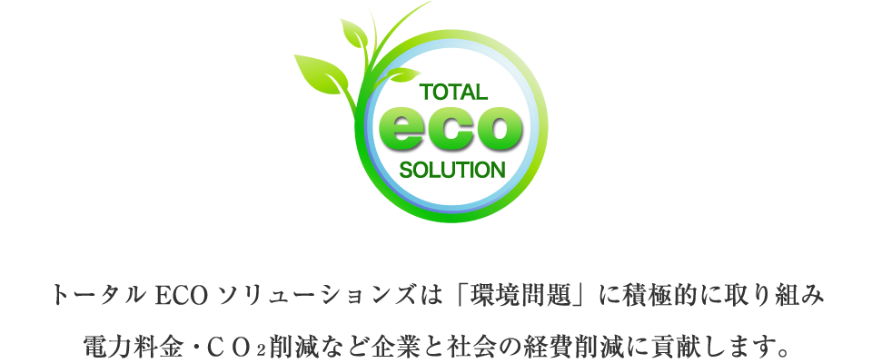 トータルECOソリューションズは「環境問題」に積極的に取り組み電力料金・ＣＯ２削減など企業と社会の経費削減に貢献します。